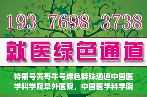 特需号黄哥牛号绿色特殊通道中国医学科学院阜外医院，中国医学科学院阜外医院特需号绿色特殊通道，黄哥牛号的独特就医体验