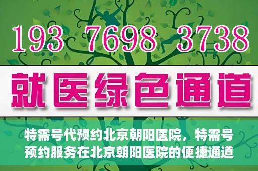 特需号代预约北京朝阳医院，特需号预约服务在北京朝阳医院的便捷通道