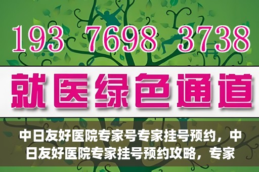 中日友好医院专家号专家挂号预约，中日友好医院专家挂号预约攻略，专家号预约详解