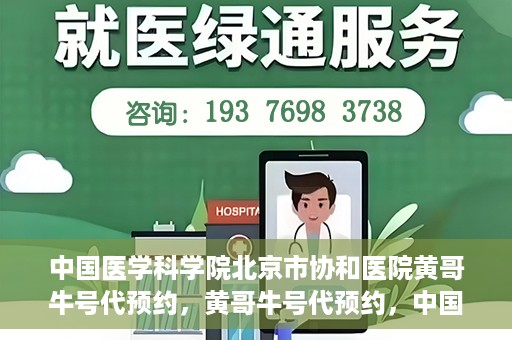 中国医学科学院北京市协和医院黄哥牛号代预约，黄哥牛号代预约，中国医学科学院北京市协和医院挂号新途径探索