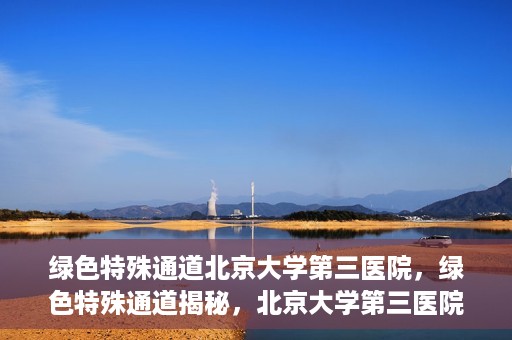 绿色特殊通道北京大学第三医院，绿色特殊通道揭秘，北京大学第三医院的探索与实践