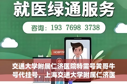 交通大学附属仁济医院特需号黄哥牛号代挂号，上海交通大学附属仁济医院特需号黄哥牛号代挂号解析