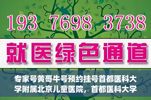 专家号黄哥牛号预约挂号首都医科大学附属北京儿童医院，首都医科大学附属北京儿童医院专家号黄哥牛号预约挂号指南