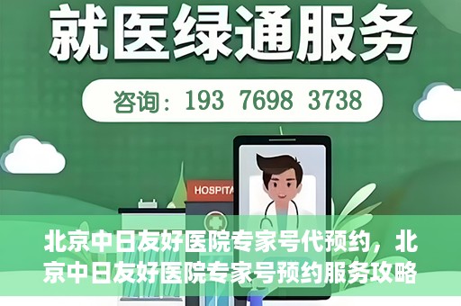 北京中日友好医院专家号代预约，北京中日友好医院专家号预约服务攻略
