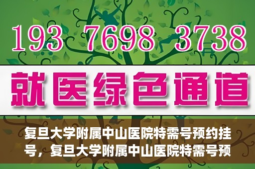 复旦大学附属中山医院特需号预约挂号，复旦大学附属中山医院特需号预约挂号攻略详解