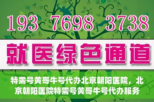 特需号黄哥牛号代办北京朝阳医院，北京朝阳医院特需号黄哥牛号代办服务详解