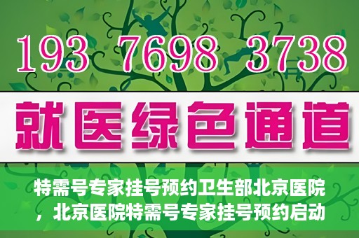 特需号专家挂号预约卫生部北京医院，北京医院特需号专家挂号预约启动，一站式解决就医难题