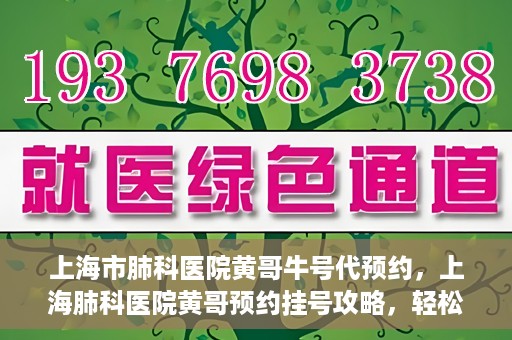 上海市肺科医院黄哥牛号代预约，上海肺科医院黄哥预约挂号攻略，轻松预约牛号