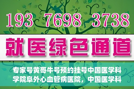 专家号黄哥牛号预约挂号中国医学科学院阜外心血管病医院，中国医学科学院阜外心血管病医院专家号黄哥牛号预约挂号指南