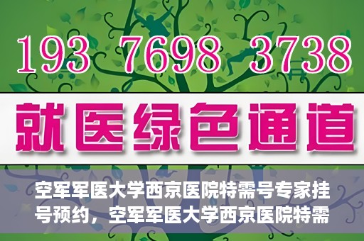 空军军医大学西京医院特需号专家挂号预约，空军军医大学西京医院特需专家挂号预约攻略