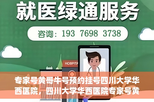 专家号黄哥牛号预约挂号四川大学华西医院，四川大学华西医院专家号黄哥牛号预约挂号指南