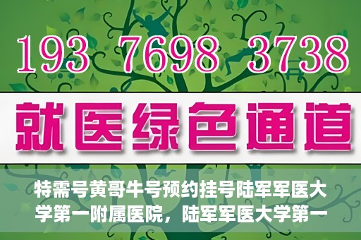 特需号黄哥牛号预约挂号陆军军医大学第一附属医院，陆军军医大学第一附属医院特需号黄哥牛预约挂号服务启动