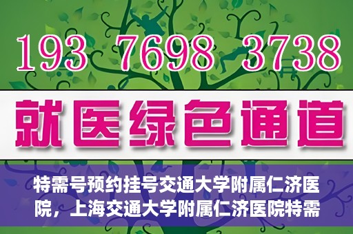 特需号预约挂号交通大学附属仁济医院，上海交通大学附属仁济医院特需号预约挂号服务启动
