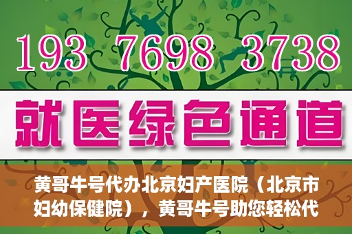 黄哥牛号代办北京妇产医院（北京市妇幼保健院），黄哥牛号助您轻松代办北京妇产医院（北京市妇幼保健院）业务