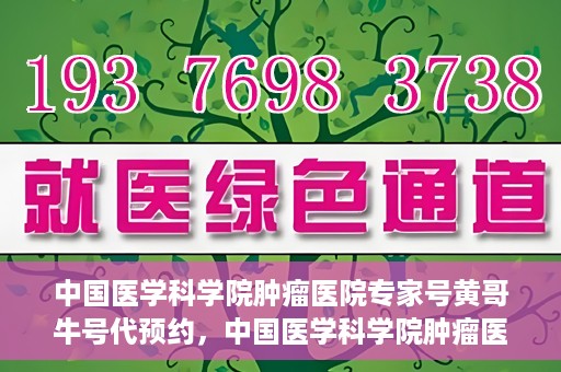 中国医学科学院肿瘤医院专家号黄哥牛号代预约，中国医学科学院肿瘤医院专家黄哥牛号预约攻略，一站式解决预约难题