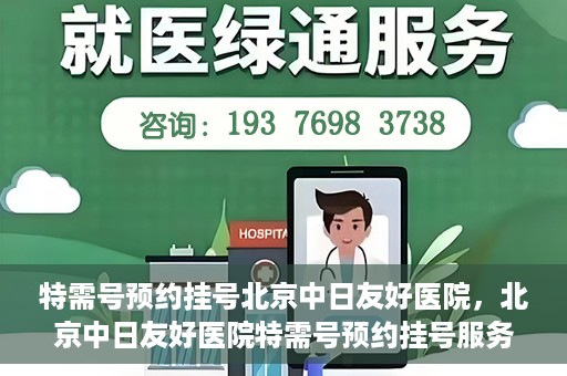 特需号预约挂号北京中日友好医院，北京中日友好医院特需号预约挂号服务解析