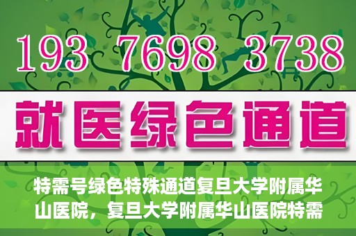 特需号绿色特殊通道复旦大学附属华山医院，复旦大学附属华山医院特需号绿色就医通道