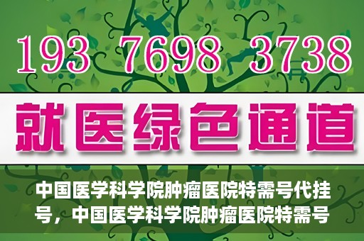 中国医学科学院肿瘤医院特需号代挂号，中国医学科学院肿瘤医院特需号挂号服务解析