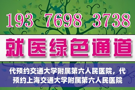代预约交通大学附属第六人民医院，代预约上海交通大学附属第六人民医院就医服务攻略