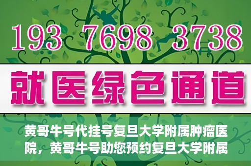 黄哥牛号代挂号复旦大学附属肿瘤医院，黄哥牛号助您预约复旦大学附属肿瘤医院挂号服务