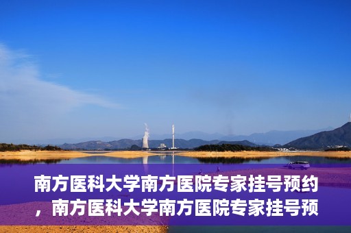 南方医科大学南方医院专家挂号预约，南方医科大学南方医院专家挂号预约攻略