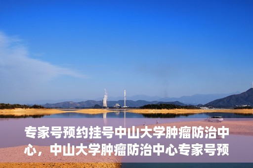 专家号预约挂号中山大学肿瘤防治中心，中山大学肿瘤防治中心专家号预约挂号攻略