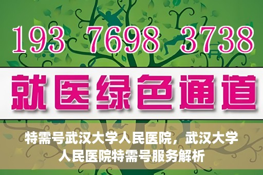 特需号武汉大学人民医院，武汉大学人民医院特需号服务解析