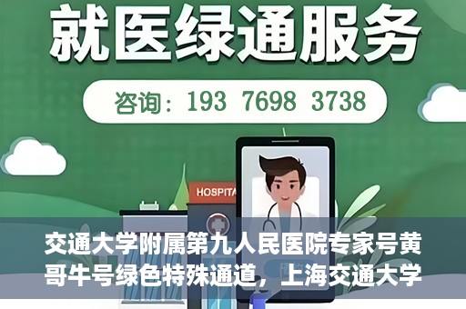 交通大学附属第九人民医院专家号黄哥牛号绿色特殊通道，上海交通大学附属第九人民医院专家号黄哥牛号，绿色特殊通道解析