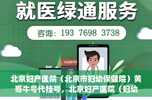 北京妇产医院（北京市妇幼保健院）黄哥牛号代挂号，北京妇产医院（妇幼保健院）黄哥牛号助您轻松预约挂号服务