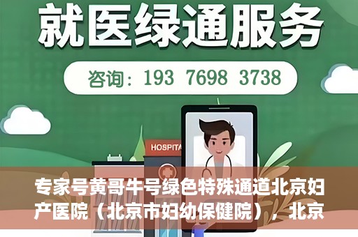 专家号黄哥牛号绿色特殊通道北京妇产医院（北京市妇幼保健院），北京妇产医院（市妇幼保健院）专家号黄哥牛号开启绿色特殊通道，助力健康北京行