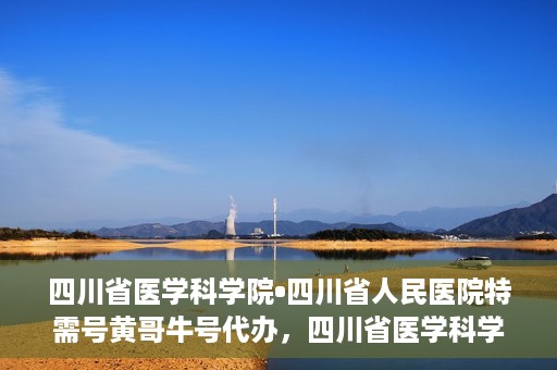 四川省医学科学院•四川省人民医院特需号黄哥牛号代办，四川省医学科学院·四川省人民医院特需号黄哥牛号代办服务解析