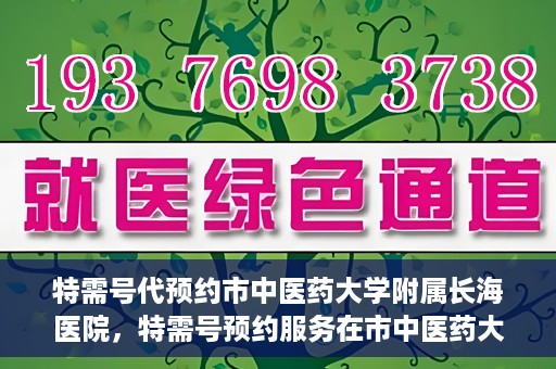 特需号代预约市中医药大学附属长海医院，特需号预约服务在市中医药大学附属长海医院上线