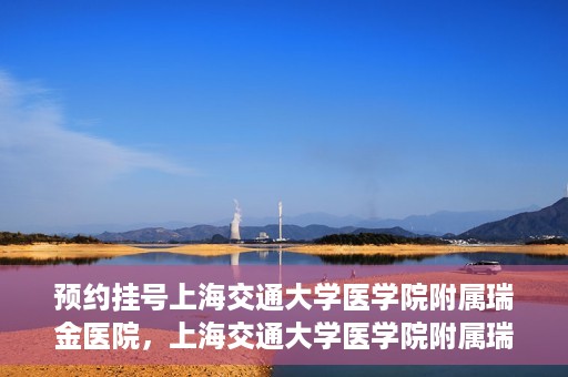预约挂号上海交通大学医学院附属瑞金医院，上海交通大学医学院附属瑞金医院预约挂号服务启动