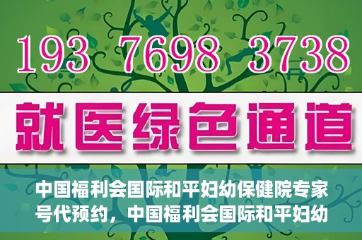 中国福利会国际和平妇幼保健院专家号代预约，中国福利会国际和平妇幼保健院专家号预约服务攻略