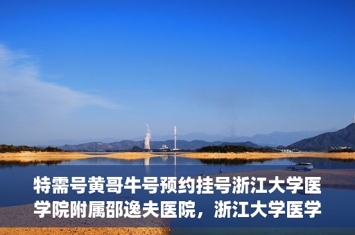 特需号黄哥牛号预约挂号浙江大学医学院附属邵逸夫医院，浙江大学医学院附属邵逸夫医院特需号黄哥牛号预约挂号服务启动