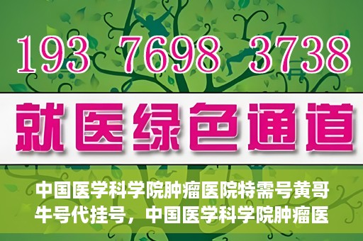 中国医学科学院肿瘤医院特需号黄哥牛号代挂号，中国医学科学院肿瘤医院特需号专家黄哥牛号预约挂号攻略