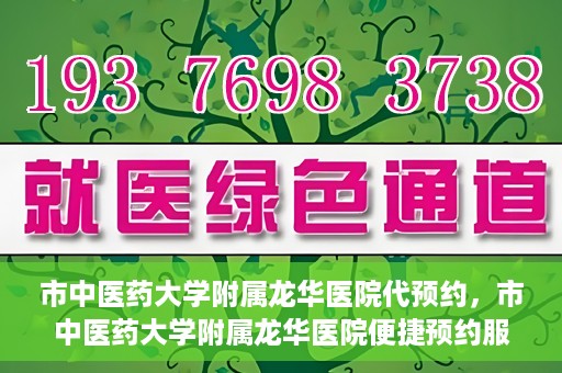 市中医药大学附属龙华医院代预约，市中医药大学附属龙华医院便捷预约服务启动