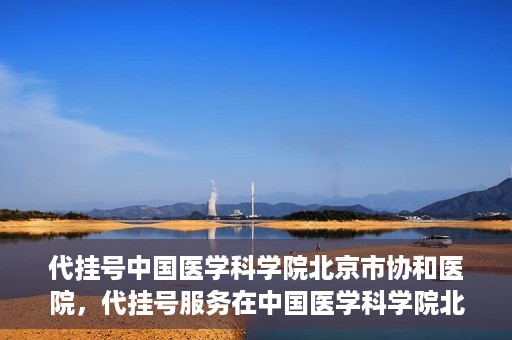 代挂号中国医学科学院北京市协和医院，代挂号服务在中国医学科学院北京市协和医院