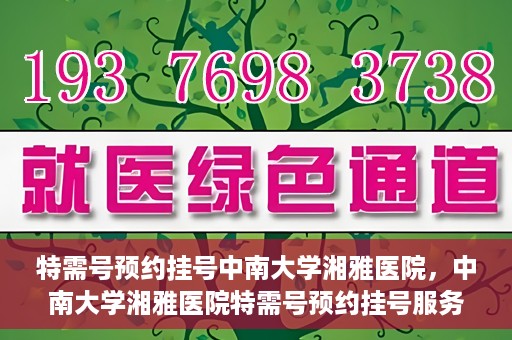 特需号预约挂号中南大学湘雅医院，中南大学湘雅医院特需号预约挂号服务详解