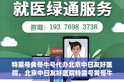 特需号黄哥牛号代办北京中日友好医院，北京中日友好医院特需号黄哥牛号代办服务详解