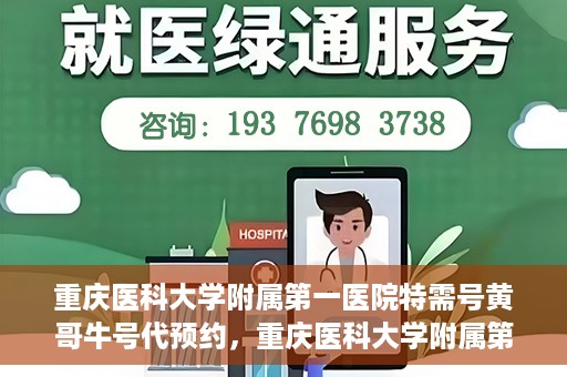 重庆医科大学附属第一医院特需号黄哥牛号代预约，重庆医科大学附属第一医院特需号黄哥牛号预约服务解析