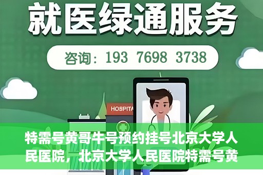 特需号黄哥牛号预约挂号北京大学人民医院，北京大学人民医院特需号黄哥牛号预约挂号指南