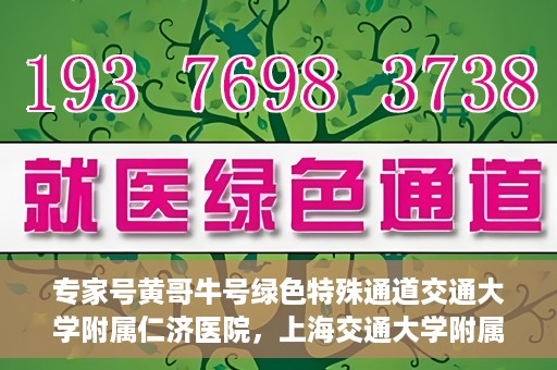 专家号黄哥牛号绿色特殊通道交通大学附属仁济医院，上海交通大学附属仁济医院开通专家号绿色特殊通道——黄哥牛号专家通道