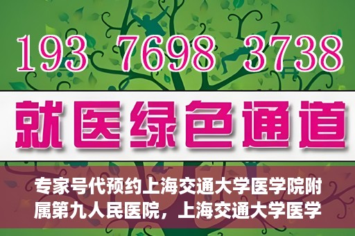 专家号代预约上海交通大学医学院附属第九人民医院，上海交通大学医学院附属第九人民医院专家号代预约服务解析