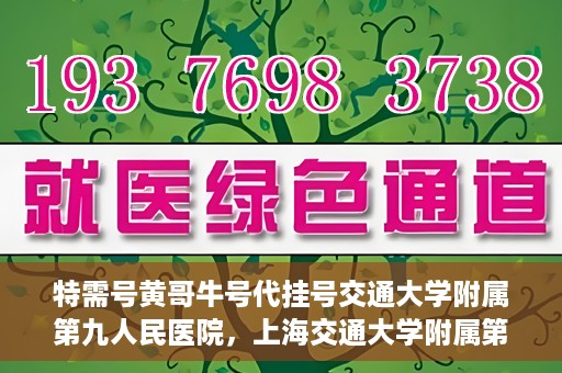 特需号黄哥牛号代挂号交通大学附属第九人民医院，上海交通大学附属第九人民医院特需号黄哥牛号代挂号服务详解