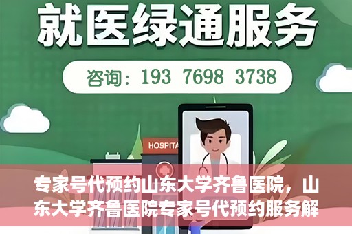 专家号代预约山东大学齐鲁医院，山东大学齐鲁医院专家号代预约服务解析