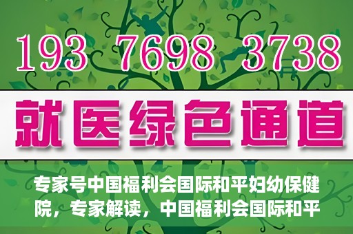 专家号中国福利会国际和平妇幼保健院，专家解读，中国福利会国际和平妇幼保健院的服务与优势