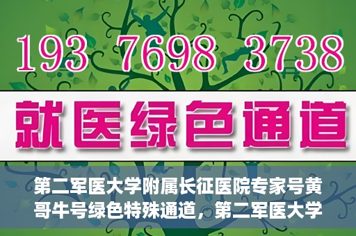 第二军医大学附属长征医院专家号黄哥牛号绿色特殊通道，第二军医大学附属长征医院专家号黄哥牛号，绿色特殊通道的医学力量