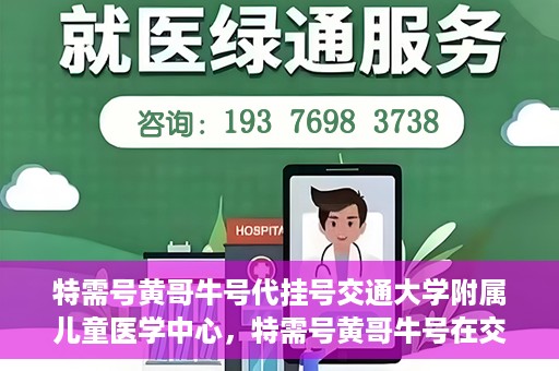 特需号黄哥牛号代挂号交通大学附属儿童医学中心，特需号黄哥牛号在交通大学附属儿童医学中心的专业代挂号服务