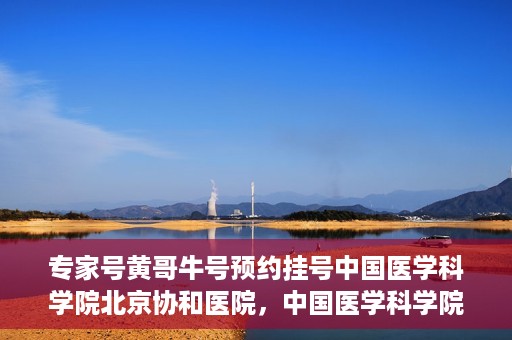 专家号黄哥牛号预约挂号中国医学科学院北京协和医院，中国医学科学院北京协和医院专家号黄哥牛预约挂号指南